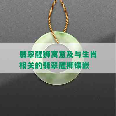 翡翠醒狮寓意及与生肖相关的翡翠醒狮镶嵌