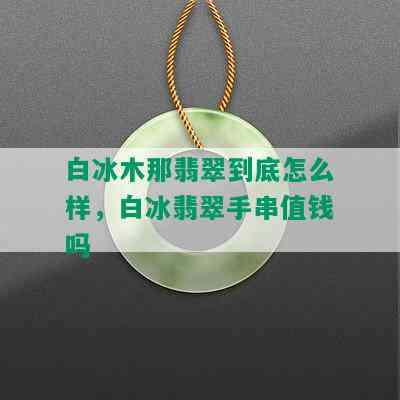 白冰木那翡翠到底怎么样，白冰翡翠手串值钱吗