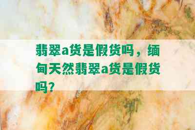 翡翠a货是假货吗，缅甸天然翡翠a货是假货吗？