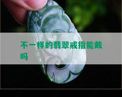 不一样的翡翠戒指能戴吗