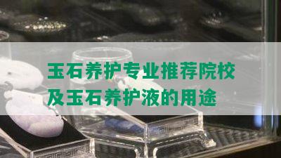 玉石养护专业推荐院校及玉石养护液的用途