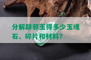 分解辟邪玉得多少玉魂石、碎片和材料？