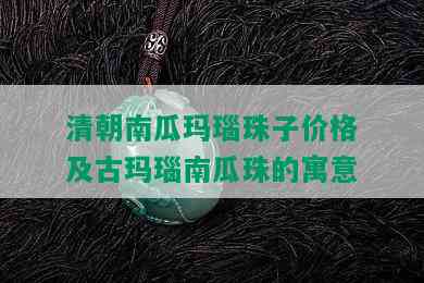 清朝南瓜玛瑙珠子价格及古玛瑙南瓜珠的寓意