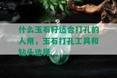 什么玉石籽适合打孔的人用，玉石打孔工具和钻头选择