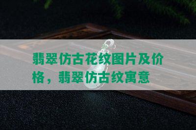 翡翠仿古花纹图片及价格，翡翠仿古纹寓意