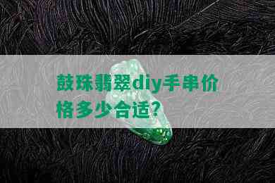 鼓珠翡翠diy手串价格多少合适?