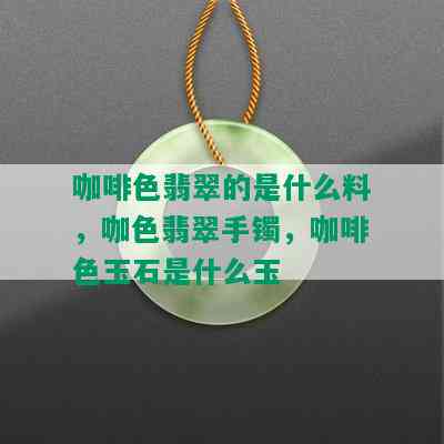 咖啡色翡翠的是什么料，咖色翡翠手镯，咖啡色玉石是什么玉