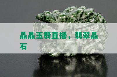 晶晶玉翡直播，翡翠晶石