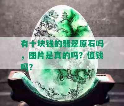 有十块钱的翡翠原石吗，图片是真的吗？值钱吗？