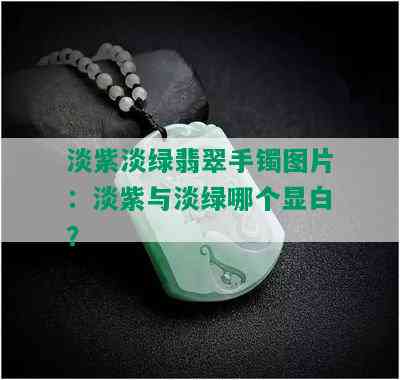 淡紫淡绿翡翠手镯图片：淡紫与淡绿哪个显白？