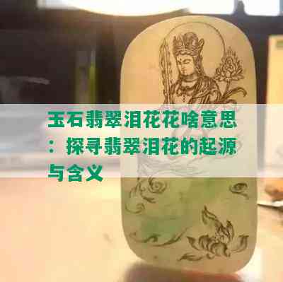 玉石翡翠泪花花啥意思：探寻翡翠泪花的起源与含义