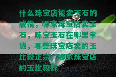 什么珠宝店能卖玉石的戒指，哪家珠宝店卖玉石，珠宝玉石在哪里拿货，哪些珠宝店卖的玉比较正宗，哪家珠宝店的玉比较好