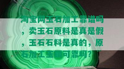 淘宝网玉石加工靠谱吗，卖玉石原料是真是假，玉石石料是真的，原石加工玉镯可靠吗？