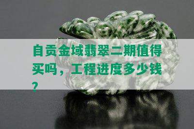 自贡金域翡翠二期值得买吗，工程进度多少钱?