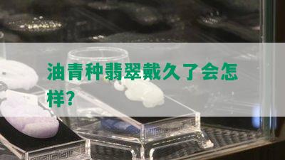 油青种翡翠戴久了会怎样？