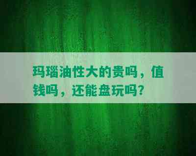 玛瑙油性大的贵吗，值钱吗，还能盘玩吗？