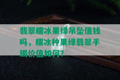 翡翠糯冰果绿吊坠值钱吗，糯冰种果绿翡翠手镯价值如何？