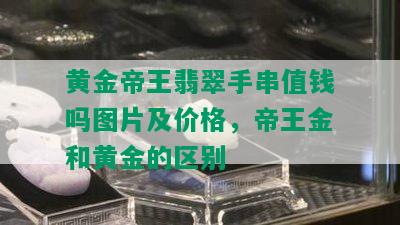 黄金帝王翡翠手串值钱吗图片及价格，帝王金和黄金的区别