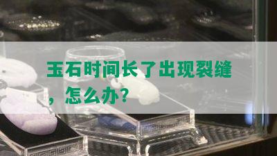 玉石时间长了出现裂缝，怎么办？