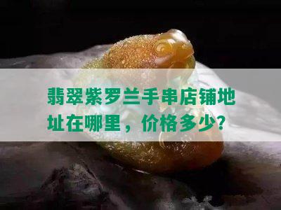 翡翠紫罗兰手串店铺地址在哪里，价格多少？