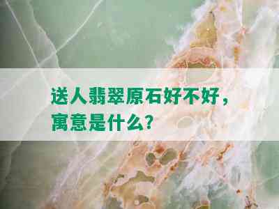 送人翡翠原石好不好，寓意是什么？