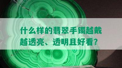 什么样的翡翠手镯越戴越透亮、透明且好看？