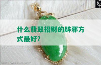 什么翡翠招财的辟邪方式更好？