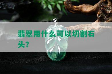 翡翠用什么可以切割石头？