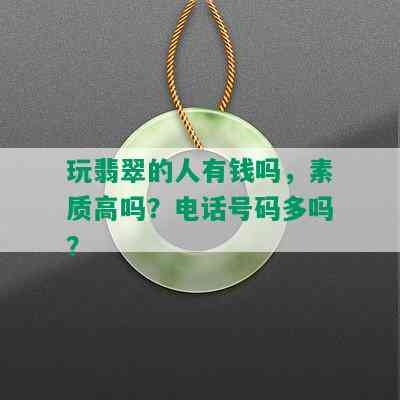 玩翡翠的人有钱吗，素质高吗？电话号码多吗？