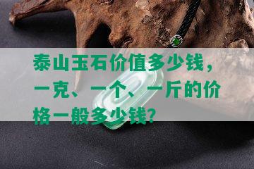 泰山玉石价值多少钱，一克、一个、一斤的价格一般多少钱？