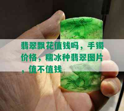 翡翠飘花值钱吗，手镯价格，糯冰种翡翠图片，值不值钱