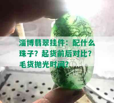 淄博翡翠挂件：配什么珠子？起货前后对比？毛货抛光时间？