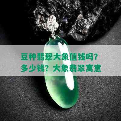 豆种翡翠大象值钱吗？多少钱？大象翡翠寓意