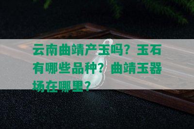 云南曲靖产玉吗？玉石有哪些品种？曲靖玉器场在哪里？