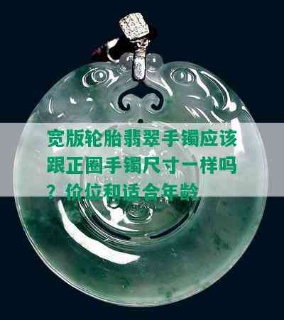 宽版轮胎翡翠手镯应该跟正圈手镯尺寸一样吗？价位和适合年龄