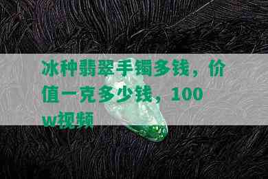 冰种翡翠手镯多钱，价值一克多少钱，100w视频