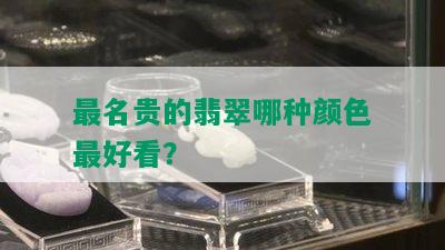 最名贵的翡翠哪种颜色更好看？