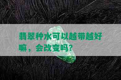 翡翠种水可以越带越好嘛，会改变吗？