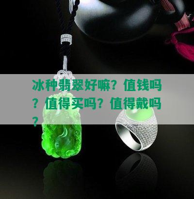 冰种翡翠好嘛？值钱吗？值得买吗？值得戴吗？