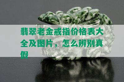 翡翠老金戒指价格表大全及图片，怎么辨别真假