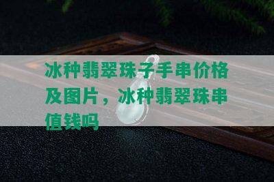 冰种翡翠珠子手串价格及图片，冰种翡翠珠串值钱吗