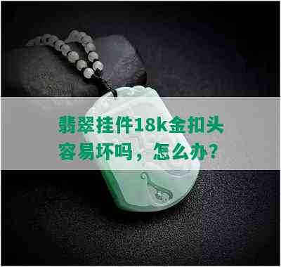 翡翠挂件18k金扣头容易坏吗，怎么办？