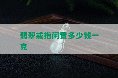 翡翠戒指闲置多少钱一克