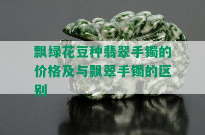 飘绿花豆种翡翠手镯的价格及与飘翠手镯的区别