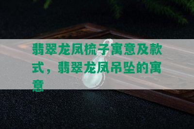 翡翠龙凤梳子寓意及款式，翡翠龙凤吊坠的寓意