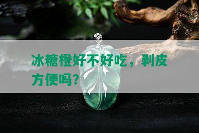 冰糖橙好不好吃，剥皮方便吗？