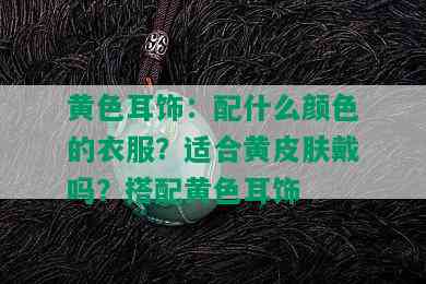 黄色耳饰：配什么颜色的衣服？适合黄皮肤戴吗？搭配黄色耳饰