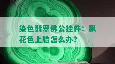 染色翡翠佛公挂件：飘花色上脸怎么办？