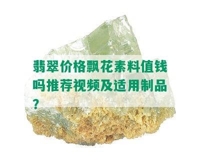 翡翠价格飘花素料值钱吗推荐视频及适用制品？