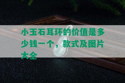 小玉石耳环的价值是多少钱一个，款式及图片大全